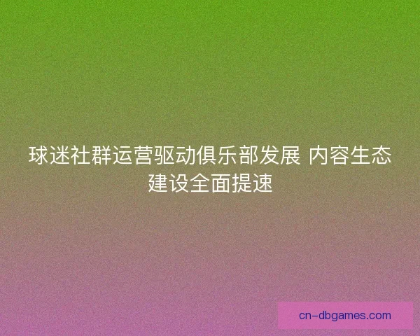 球迷社群运营驱动俱乐部发展 内容生态建设全面提速