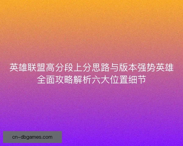 英雄联盟高分段上分思路与版本强势英雄全面攻略解析六大位置细节