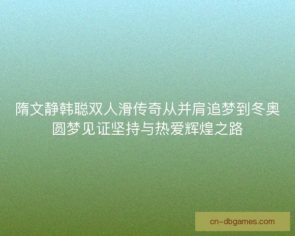 隋文静韩聪双人滑传奇从并肩追梦到冬奥圆梦见证坚持与热爱辉煌之路