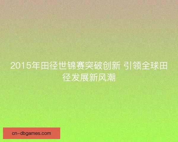 2015年田径世锦赛突破创新 引领全球田径发展新风潮
