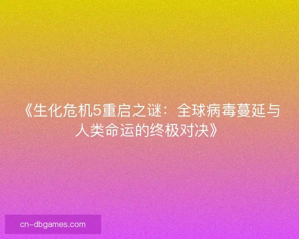 《生化危机5重启之谜：全球病毒蔓延与人类命运的终极对决》