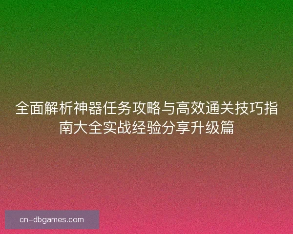 全面解析神器任务攻略与高效通关技巧指南大全实战经验分享升级篇