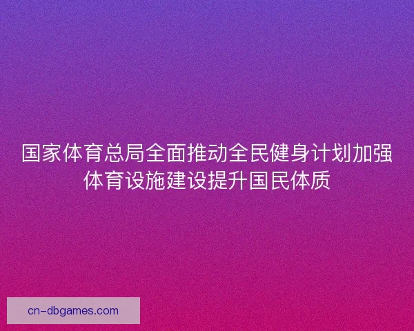 国家体育总局全面推动全民健身计划加强体育设施建设提升国民体质