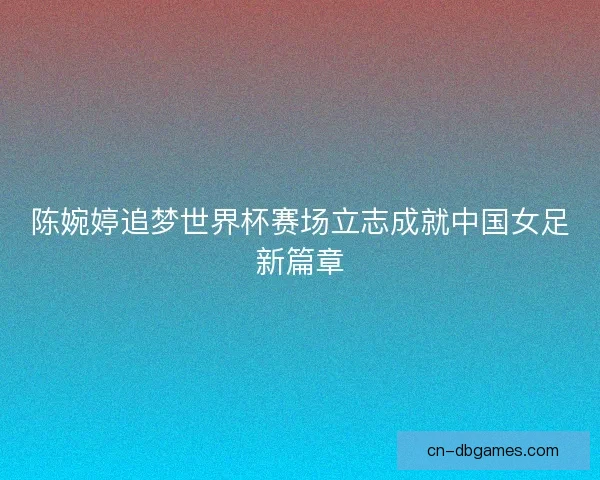 陈婉婷追梦世界杯赛场立志成就中国女足新篇章