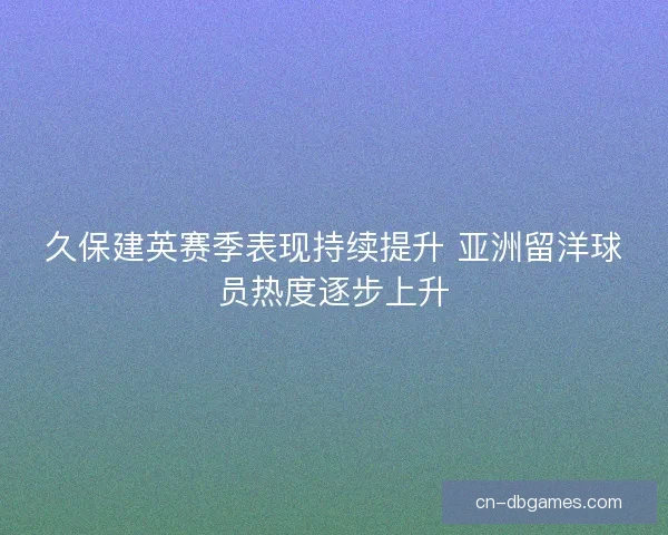 久保建英赛季表现持续提升 亚洲留洋球员热度逐步上升
