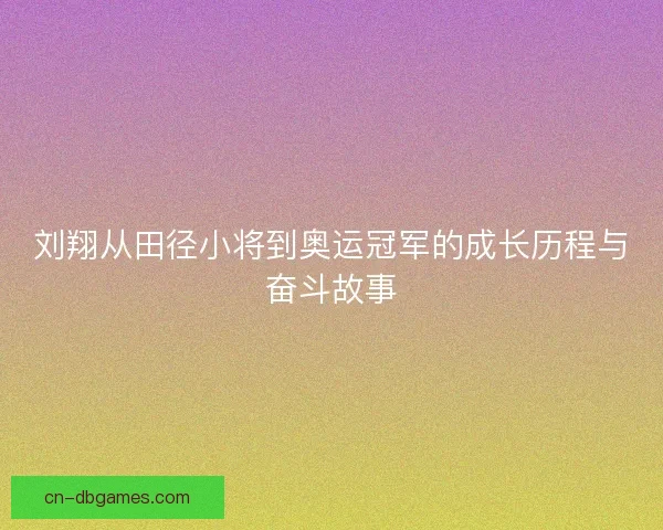 刘翔从田径小将到奥运冠军的成长历程与奋斗故事