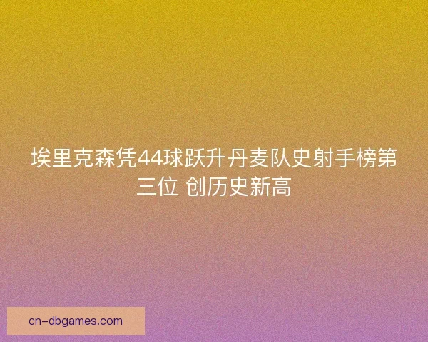 埃里克森凭44球跃升丹麦队史射手榜第三位 创历史新高