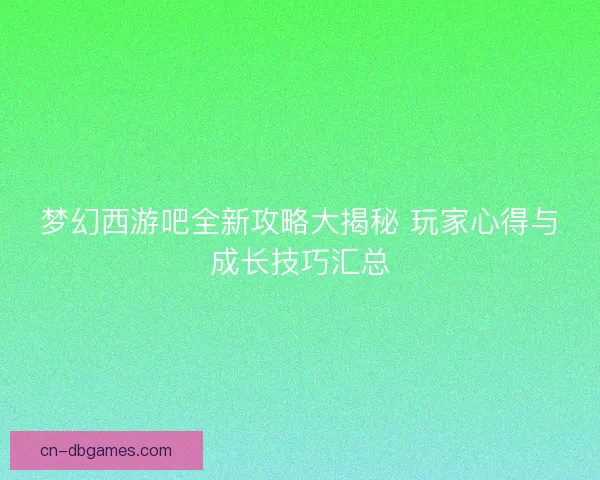 梦幻西游吧全新攻略大揭秘 玩家心得与成长技巧汇总