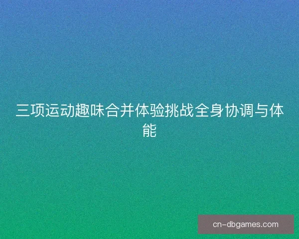 三项运动趣味合并体验挑战全身协调与体能