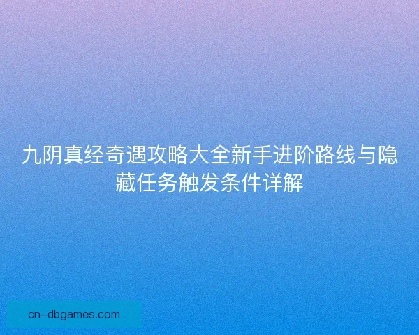 九阴真经奇遇攻略大全新手进阶路线与隐藏任务触发条件详解