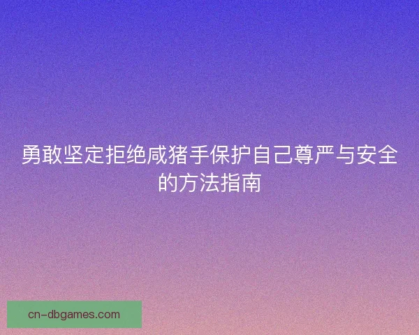 勇敢坚定拒绝咸猪手保护自己尊严与安全的方法指南