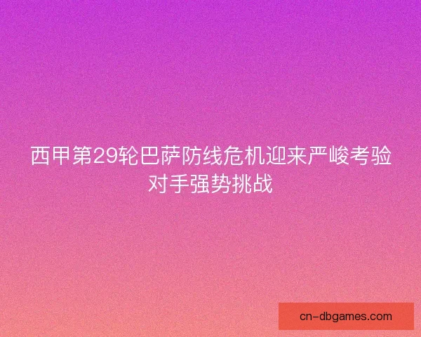西甲第29轮巴萨防线危机迎来严峻考验对手强势挑战