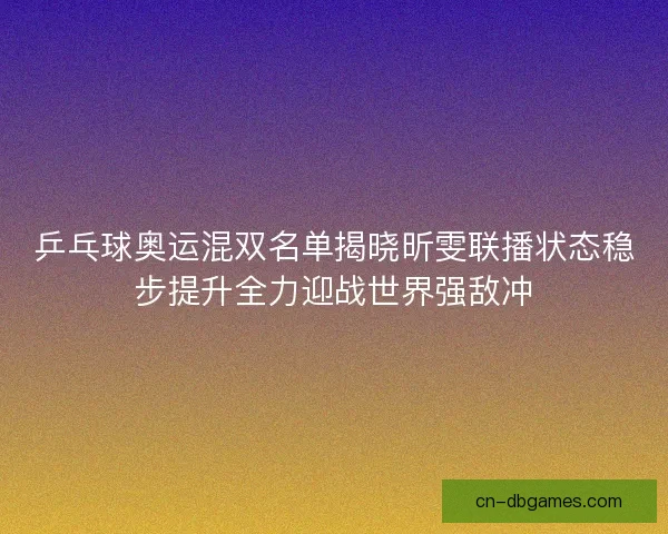 乒乓球奥运混双名单揭晓昕雯联播状态稳步提升全力迎战世界强敌冲