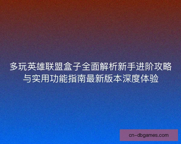 多玩英雄联盟盒子全面解析新手进阶攻略与实用功能指南最新版本深度体验 多玩英雄联盟盒子全面解析新手进阶攻略与实用功能指南最新版本深度体验