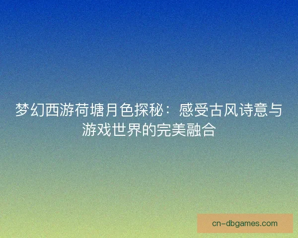 梦幻西游荷塘月色探秘：感受古风诗意与游戏世界的完美融合