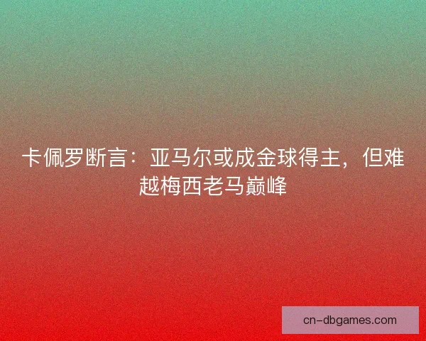 卡佩罗断言：亚马尔或成金球得主，但难越梅西老马巅峰
