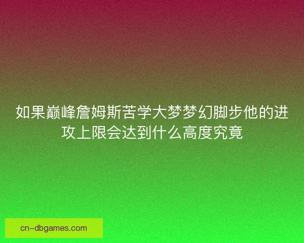 如果巅峰詹姆斯苦学大梦梦幻脚步他的进攻上限会达到什么高度究竟