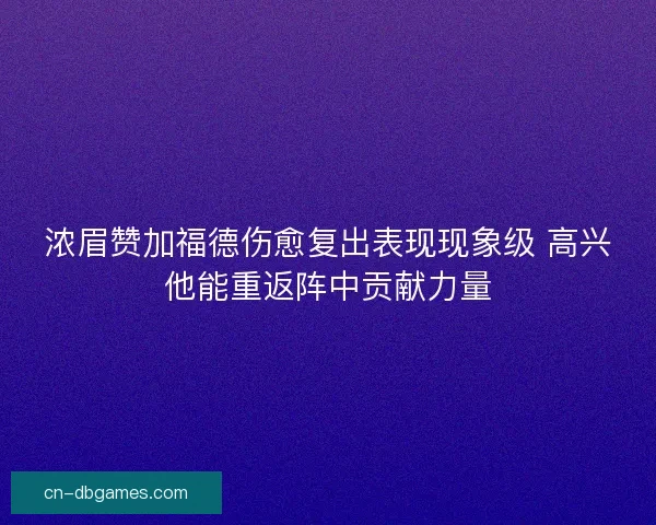 浓眉赞加福德伤愈复出表现现象级 高兴他能重返阵中贡献力量