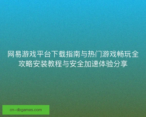网易游戏平台下载指南与热门游戏畅玩全攻略安装教程与安全加速体验分享