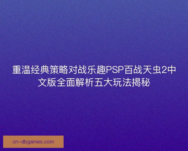 重温经典策略对战乐趣PSP百战天虫2中文版全面解析五大玩法揭秘