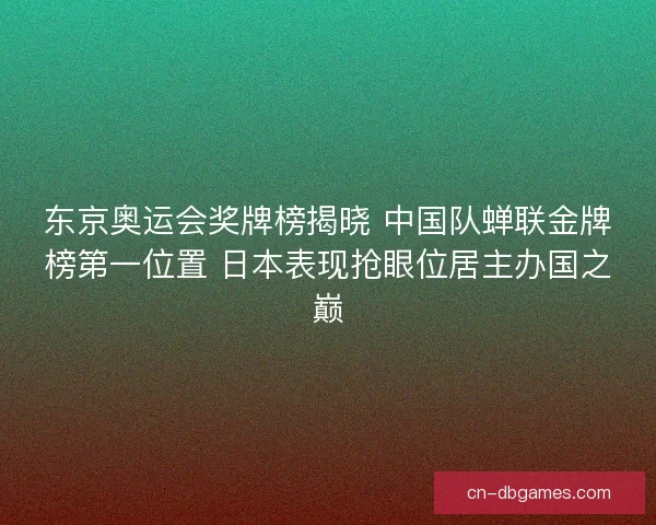 东京奥运会奖牌榜揭晓 中国队蝉联金牌榜第一位置 日本表现抢眼位居主办国之巅