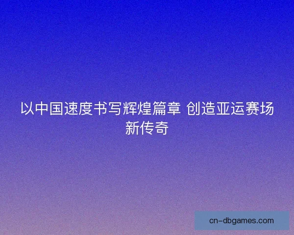 以中国速度书写辉煌篇章 创造亚运赛场新传奇