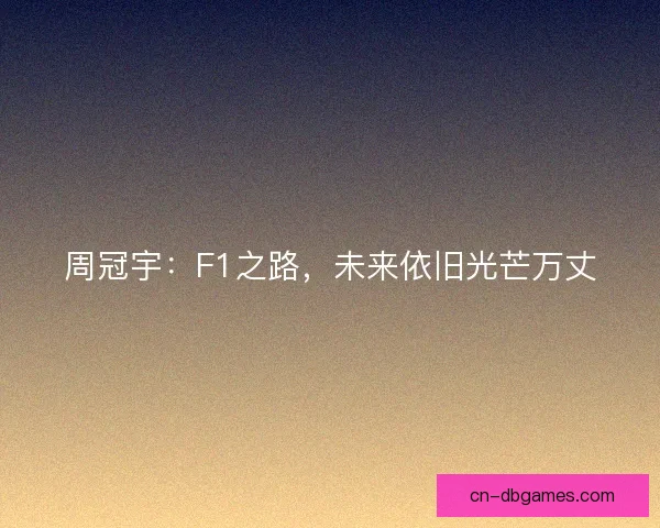 周冠宇：F1之路，未来依旧光芒万丈