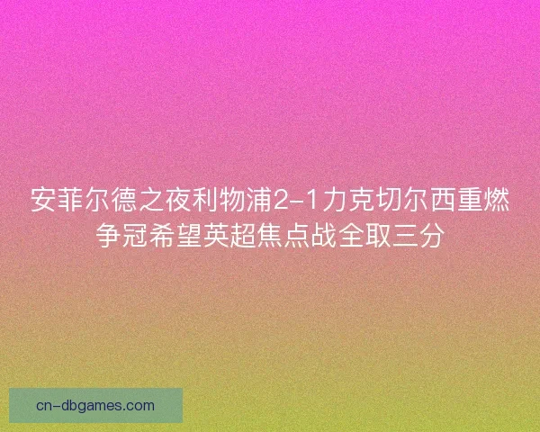安菲尔德之夜利物浦2-1力克切尔西重燃争冠希望英超焦点战全取三分