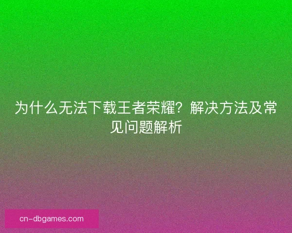 为什么无法下载王者荣耀？解决方法及常见问题解析