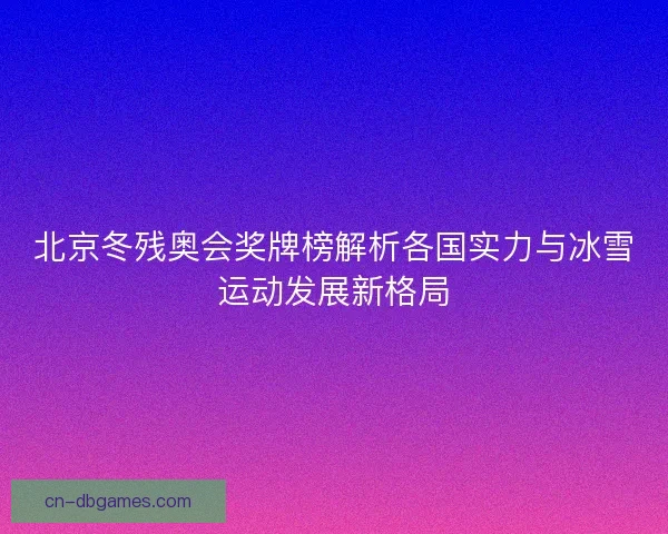 北京冬残奥会奖牌榜解析各国实力与冰雪运动发展新格局